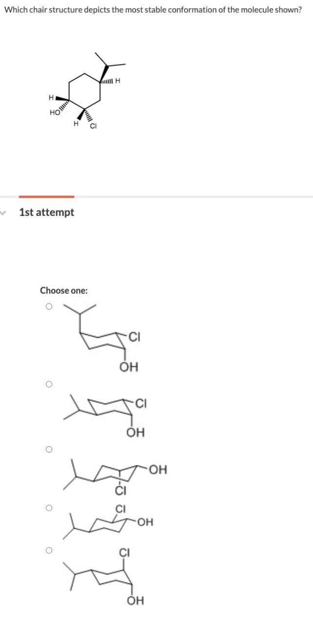 Which chair structure depicts the most stable conformation of the molecule shown?
Н
HO
✓ 1st attempt
Choose one:
о
о
о
H
OH
CI
Он
OH
CI
тон
CI
Он