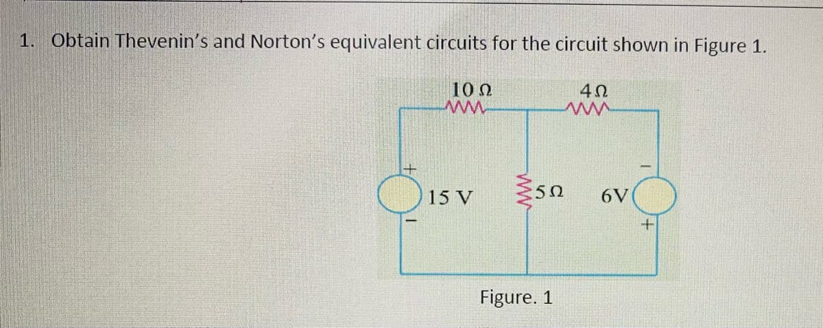 1. Obtain Thevenin's and Norton's equivalent circuits for the circuit shown in Figure 1.
10 0
40
15 V
50
6V
Figure. 1
