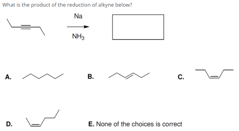 What is the product of the reduction of alkyne below?
Na
NH3
А.
С.
D.
E. None of the choices is correct
B.
