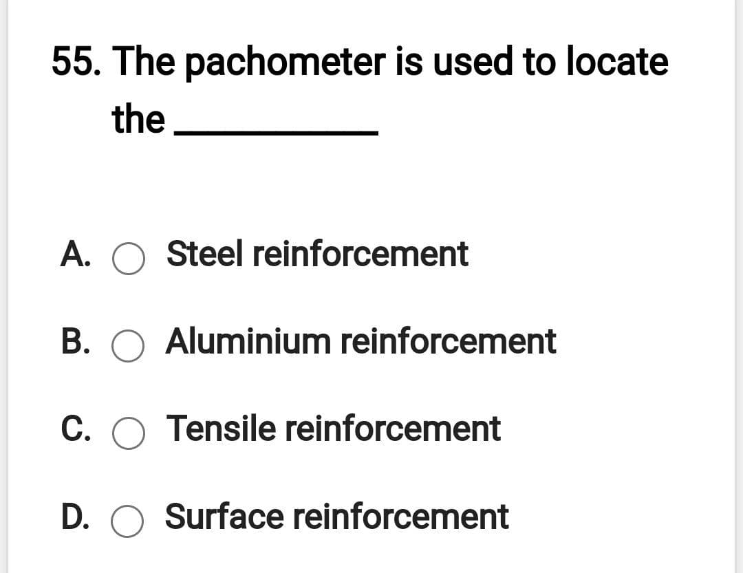 55. The pachometer is used to locate
the
A. O Steel reinforcement
B. O Aluminium reinforcement
С.
Tensile reinforcement
D. O Surface reinforcement
