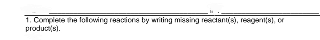 1. Complete the following reactions by writing missing reactant(s), reagent(s), or
product(s).