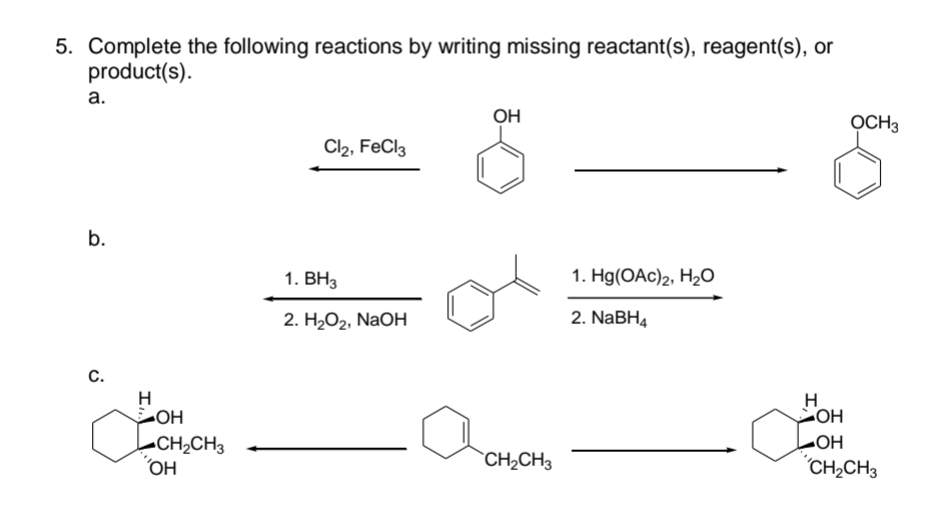 5. Complete the following reactions by writing missing reactant(s), reagent(s), or
product(s).
a.
b.
с.
Н
-OH
CH₂CH3
ОН
Cl2, FeCl3
1. BH3
2. H2O, NaOH
ОН
CH₂CH3
1. Hg(OAc)2, H2O
2. NaBH4
H
OCH3
-OH
-OH
CH₂CH3