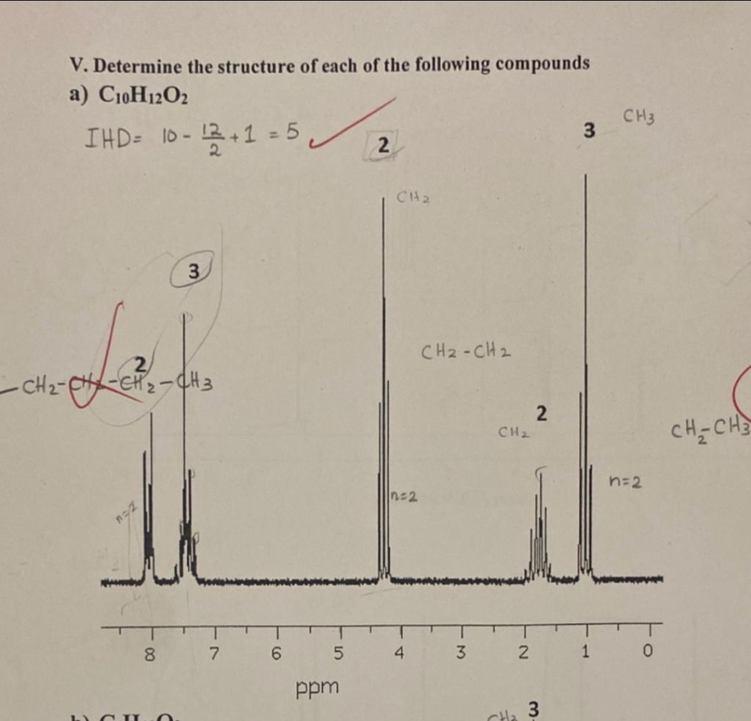 V. Determine the structure of each of the following compounds
a) C10H12O2
IHD = 10-12 + 1 = 5
La
CHINH CH3
n=2
3
8 7
HYGII O
6 5
ppm
2
CH₂
n=2
4
CH₂ - CH2
3
CH₂
N
2
3
CH₂
3 CH3
1
n=2
0
CH-CH3