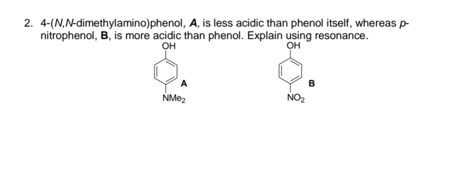 2. 4-(N,N-dimethylamino)phenol, A, is less acidic than phenol itself, whereas p-
nitrophenol, B, is more acidic than phenol. Explain using resonance.
OH
Он
A
NMe₂
NO₂
B