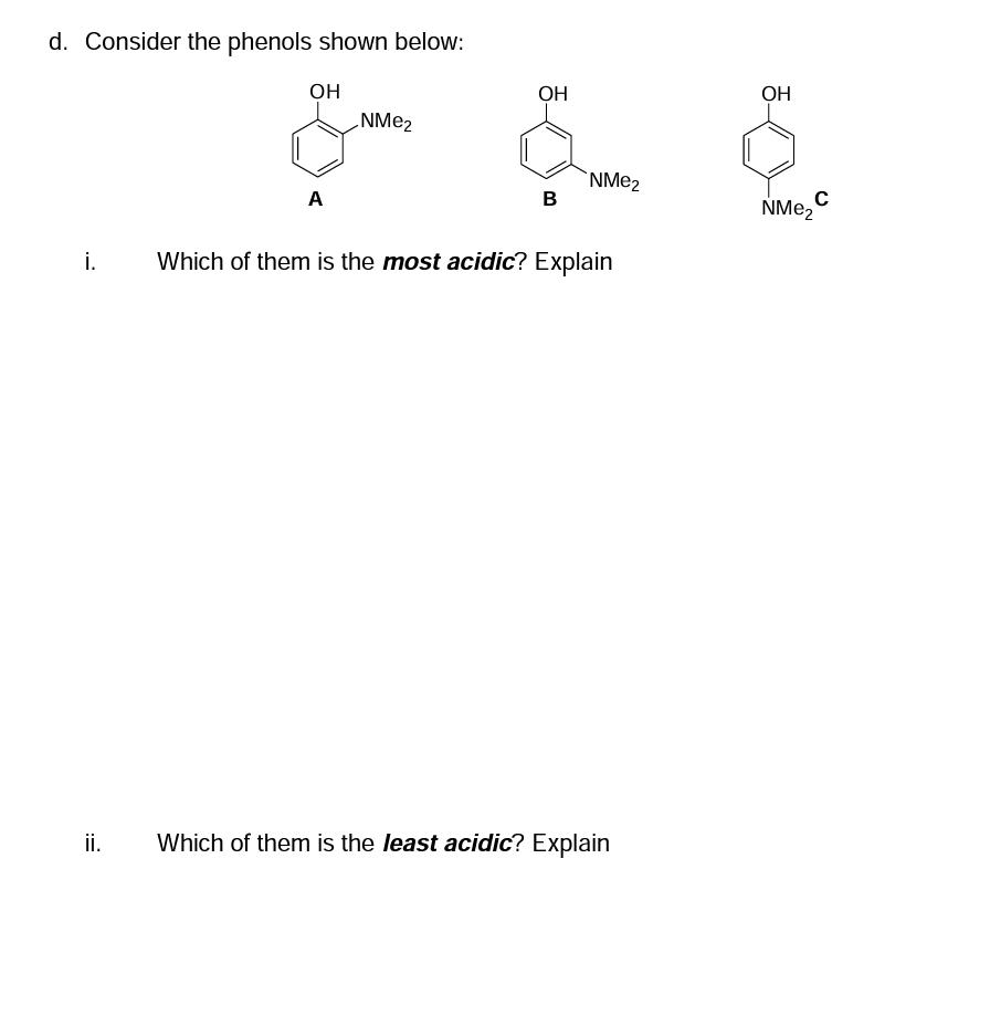 d. Consider the phenols shown below:
i.
ii.
OH
A
NMe₂
OH
B
NMe₂
Which of them is the most acidic? Explain
Which of them is the least acidic? Explain
OH
C
NMe₂