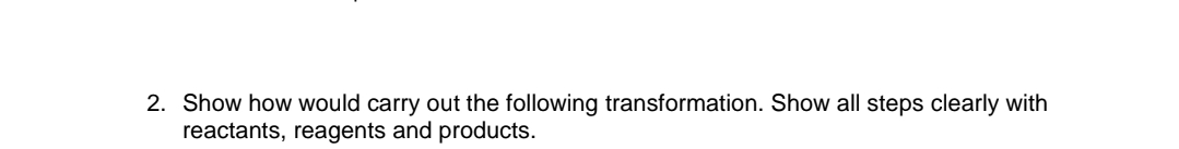 2. Show how would carry out the following transformation. Show all steps clearly with
reactants, reagents and products.