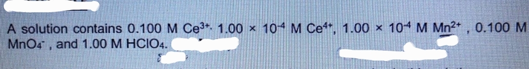 A solution contains 0.100 M Ce 1.00 x 104 M Ce", 1.00 × 10 M Mn2*, 0.100 M
MnO4, and 1.00 M HCIO4.
