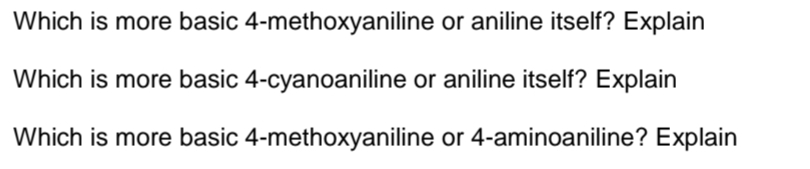 Which is more basic 4-methoxyaniline or aniline itself? Explain
Which is more basic 4-cyanoaniline or aniline itself? Explain
Which is more basic 4-methoxyaniline or 4-aminoaniline? Explain