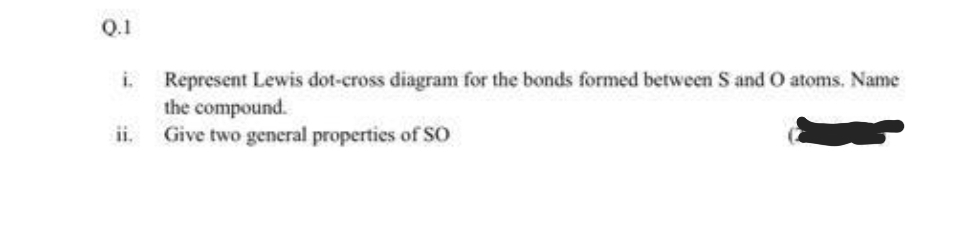 Q.1
i.
Represent Lewis dot-cross diagram for the bonds formed between S and O atoms. Name
the compound.
Give two general properties of SO
ii.
