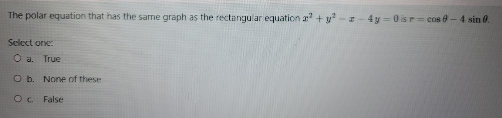 The polar equation that has the same graph as the rectangular equation x2 + y² – x – 4y= 0 is r= cos 0-4 sin 0.
Select one:
a.
True
O b. None of these
Oc False
