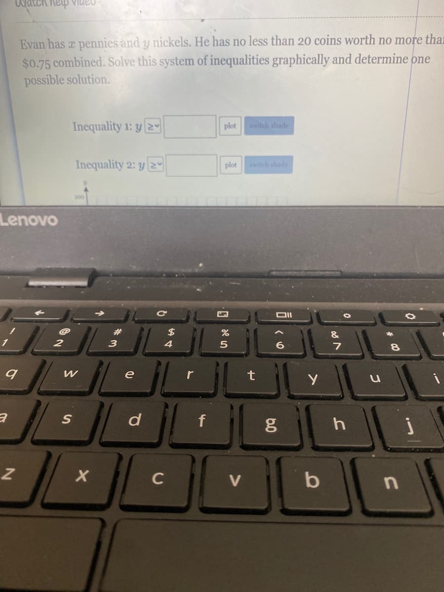 nania hau
Evan has x pennies and y nickels. He has no less than 20 coins worth no more thar
$0.75 combined. Solve this system of inequalities graphically and determine one
possible solution.
Inequality 1: y 2y
plot
switch shade
Inequality 2: y 2Y
plot
switch shade
300
Lenovo
23
24
&
2
3
4
8.
e
r
C
V
n
6.0
