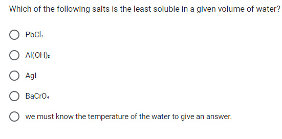 Which of the following salts is the least soluble in a given volume of water?
PbCl₂
Al(OH)3
Agl
BaCrO4
we must know the temperature of the water to give an answer.