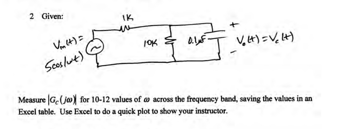 2 Given:
IK
V4)=
V, t) =V,Lt)
Scoslwt)
Measure G.(ja) for 10-12 values of w across the frequency band, saving the values in an
Excel table. Use Excel to do a quick plot to show your instructor.
