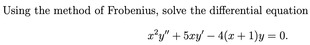 Using the method of Frobenius, solve the differential equation
x²y" + 5xy – 4(x+ 1)y = 0.
