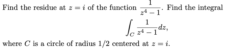 1
Find the integral
Find the residue at z = i of the function
24 .
-
1
-dz,
z4 – 1
where C is a circle of radius 1/2 centered at z = i.
