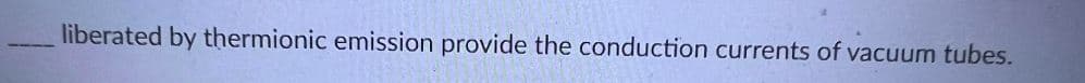 liberated by thermionic emission provide the conduction currents of vacuum tubes.
