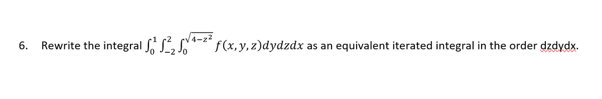 Rewrite the integral , ,
|4-z2
f(x, y, z)dydzdx
equivalent iterated integral in the order dzdydx.
6.
as an
-2
