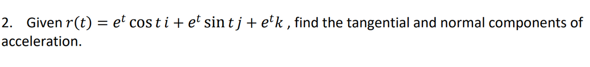 2. Given r(t) = et cos t i + et sin tj + e'k , find the tangential and normal components of
acceleration.
