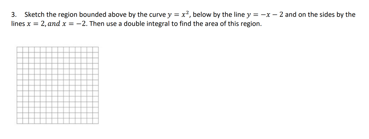 x2, below by the line y = -x – 2 and on the sides by the
3. Sketch the region bounded above by the curve y
lines x = 2, and x = -2. Then use a double integral to find the area of this region.
