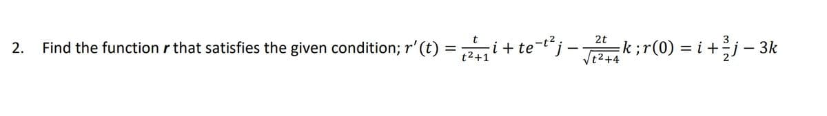 2t
Find the function r that satisfies the given condition; r'(t) =i + te-t“j – k;r(0) =.
i +j – 3k
2.
=
Vt2+4
