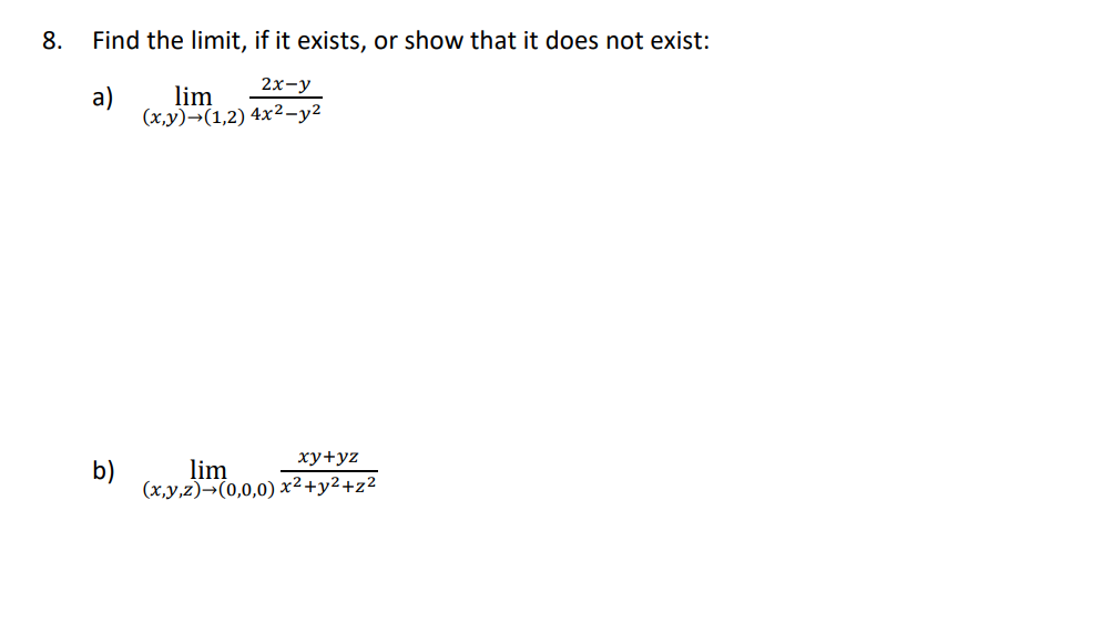 8.
Find the limit, if it exists, or show that it does not exist:
2х-у
a)
lim
(x,y)→(1,2) 4x²-y2
ху+уz
b)
lim
(x,y,z)→(0,0,0) x²+y2+z²
