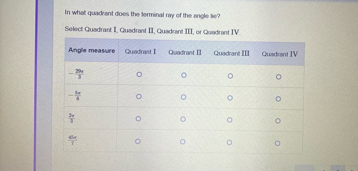 In what quadrant does the terminal ray of the angle lie?
Select Quadrant I, Quadrant II, Quadrant III, or Quadrant IV.
Angle measure
Quadrant I
Quadrant II
Quadrant III
Quadrant IV
297
6
27
457
7.
