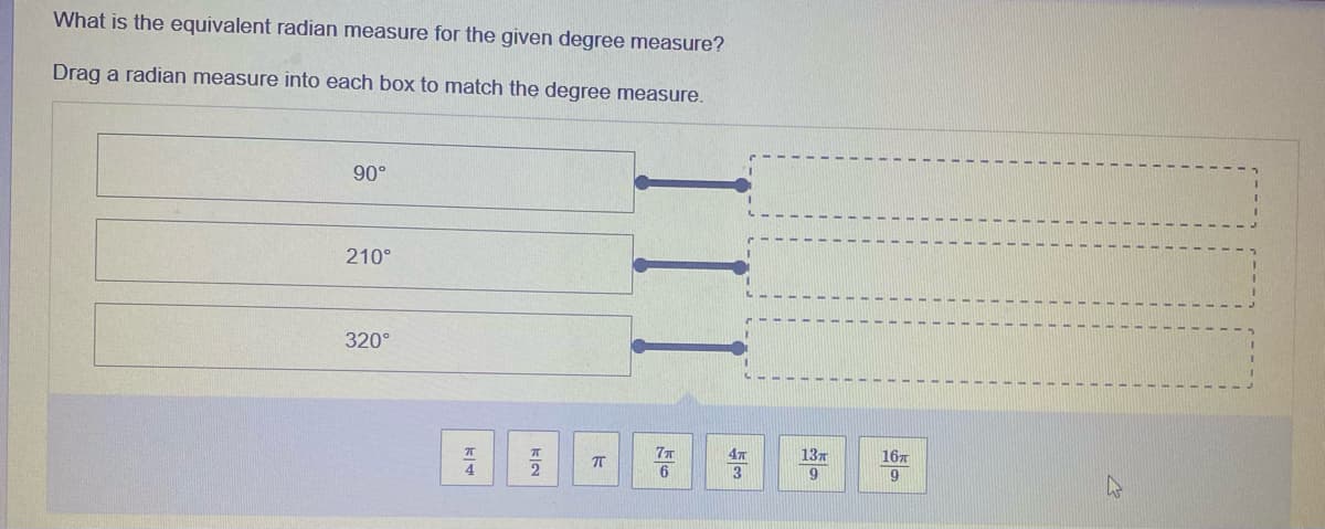 What is the equivalent radian measure for the given degree measure?
Drag a radian measure into each box to match the degree measure.
90°
210°
320°
77
47
13T
167
3
kla
