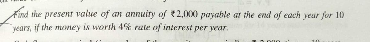 Find the present value of an annuity of 2,000 payable at the end of each year for 10
years, if the money is worth 4% rate of interest per year.
