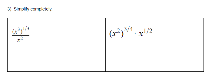 ### Algebraic Simplification

#### Problem 3: Simplify completely.

Below are two algebraic expressions to simplify.

#### Expression 1:

\[ \frac{(x^3)^{1/3}}{x^2} \]

#### Expression 2:

\[ (x^2)^{3/4} \cdot x^{1/2} \]