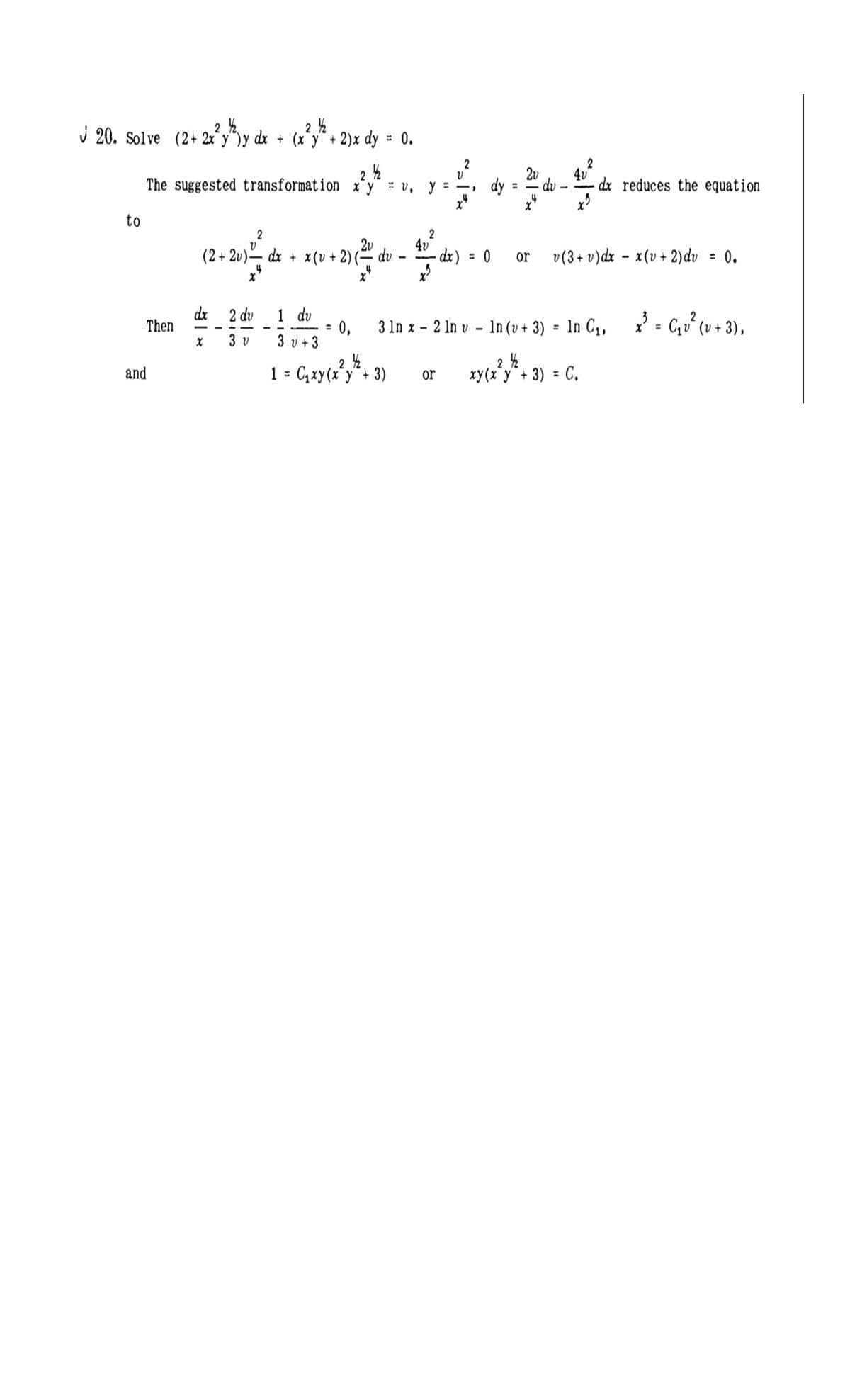 J 20. solve (2+ 2x*y"y dx
- 2)x dy =
+ (x y +
: 0.
2v
4v
dx reduces the equation
x'
The suggested transformation x*y
= v, y
to
2v
(2 + 2v)– dx + x (v + 2) (= dv
2
4v
dx) = 0
or
v(3+ v)dx - x(v + 2)dv
: 0.
4
dx
Then
1 dv
: 0.
3 v + 3
2 dv
3 In x - 2 In v - In (v + 3) =
In C4,
} = C,u° (u + 3),
%3D
3 v
2 ½
and
C,zy(x'y"+ 3)
xy(x y"+ 3) = C.
1 =
or
%3D
