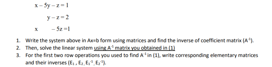 x- 5y – z = 1
y -z=2
- 5z =1
1. Write the system above in Ax=b form using matrices and find the inverse of coefficient matrix (A²).
2. Then, solve the linear system using A² matrix you obtained in (1)
