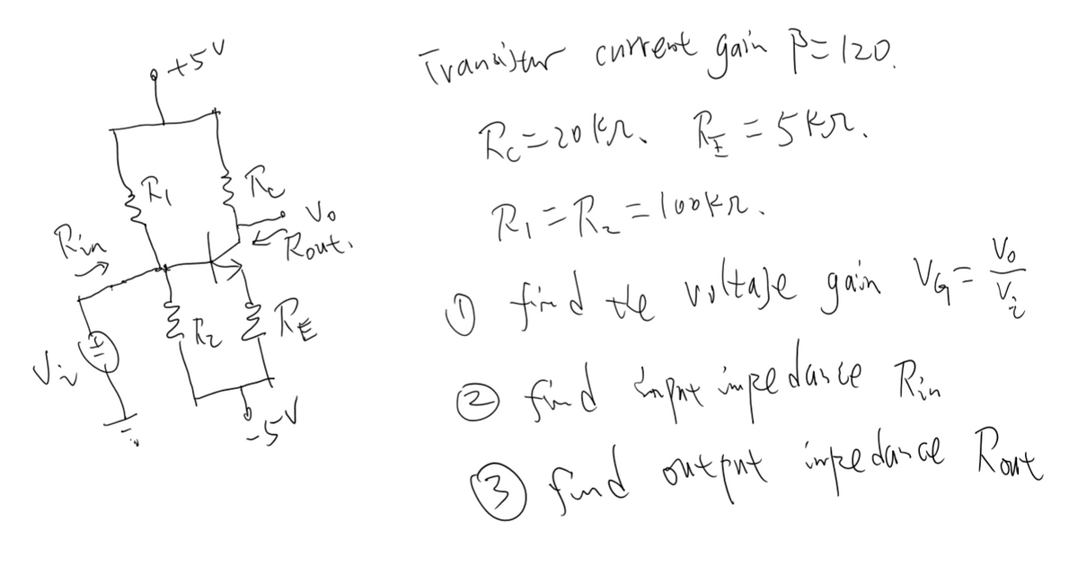 Trannseur currente Gain p=120.
+5V
Re=20k2. R = 5kr.
R=5kr.
Pe
Rin
Vo
Routi
Ri=R_=lookr.
o find the voltaje gain Vai
Vo
Vi
ce Rin
3 find one put impedace Rave
