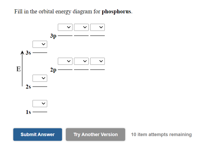 Fill in the orbital energy diagram for phosphorus.
3p
3s
E
2p
2s
1s
Submit Answer
Try Another Version
10 item attempts remaining
>
>
