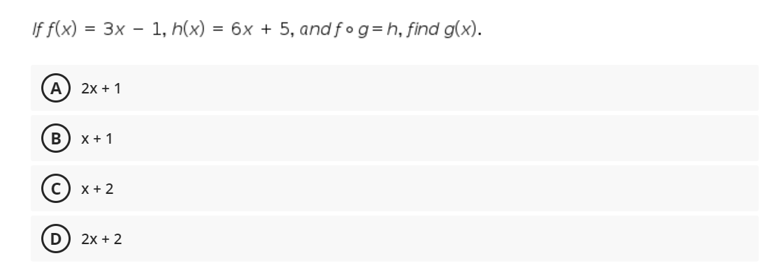 If f(x) = 3x – 1, h(x)
6x + 5, and fo g=h, find g(x).
=
A
2x + 1
X + 1
X + 2
D
2x + 2
