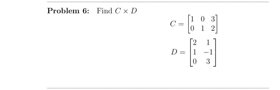 Problem 6: Find C x D
C
D =
103
1 2
2
1
0
1
-1
3