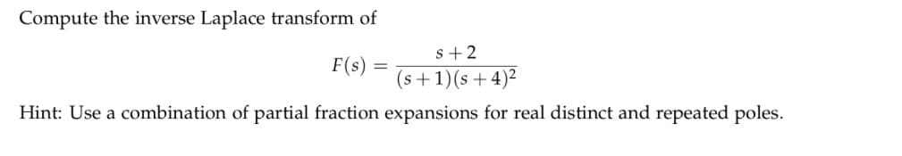 Compute the inverse Laplace transform of
F(s) =
s+2
(s+1)(s+4)²
Hint: Use a combination of partial fraction expansions for real distinct and repeated poles.