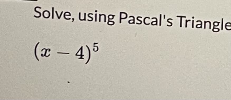 Solve, using Pascal's Triangle
(x – 4)5
