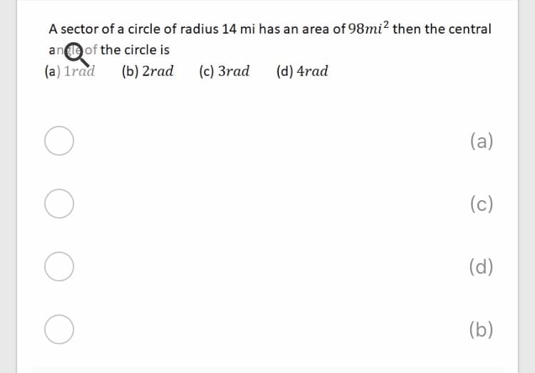 A sector of a circle of radius 14 mi has an area of 98mi? then the central
aneof the circle is
(a) 1rad
(b) 2rad
(c) 3rad
(d) 4rad
(a)
(c)
(d)
(b)
