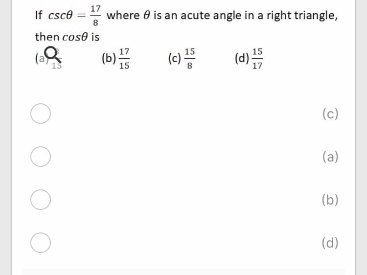 17
If csce = where 0 is an acute angle in a right triangle,
8
then cose is
(b);
17
(c) =
15
(c) 15
(d)
17
15
15
8.
(c)
(a)
(b)
(d)
O O O
