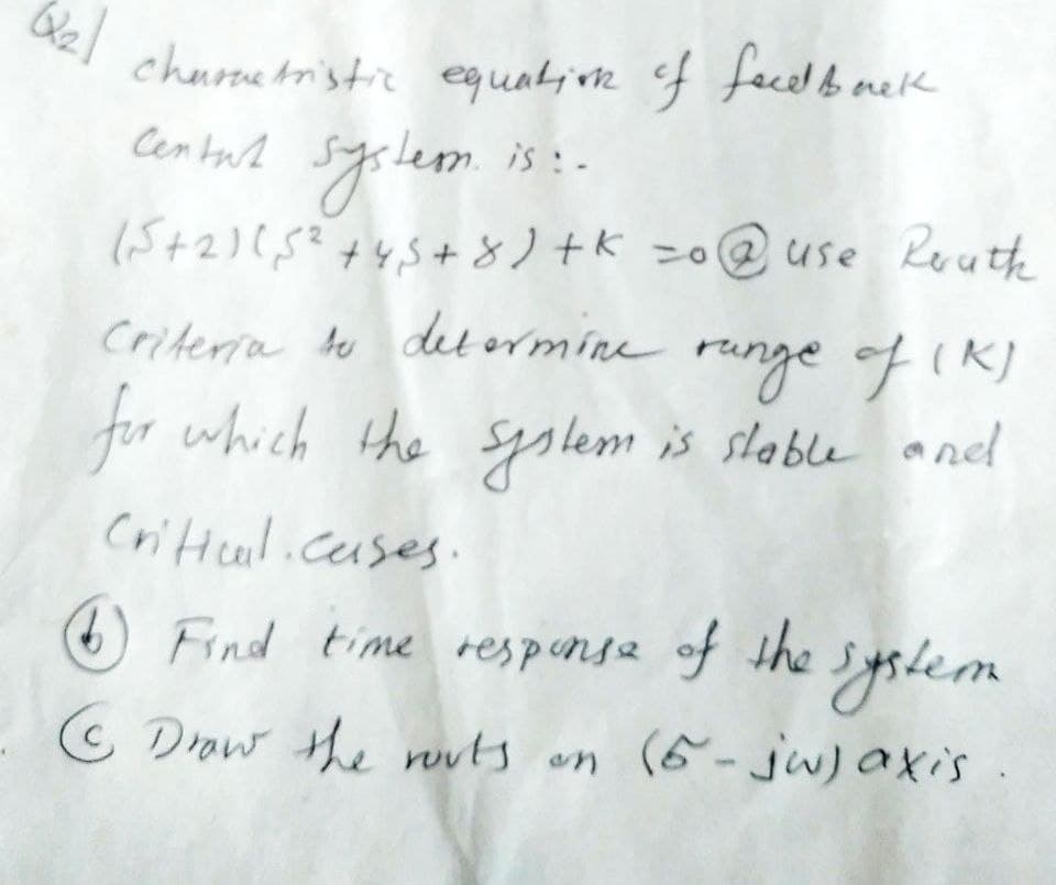 tristic eq ualive of fecel b nelk
Cen tuA syslem.
churse
lesn. is :-
(5+2)(,5?+45 + 8)+K =o@ use Keutte
ange of Ik)
for which the syslem is slable and
Criteria tu
criterra te de ormíne runge ofIK)
Criteul.cuses.
you.
O Find time respensa of the
lem
G Drow the ruuts on (6-jw)axis
