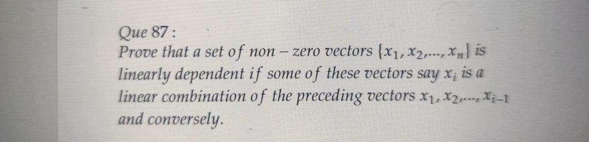 Que 87:
Prove that a set of non – zero vectors {x₁, x2,..., xn} is
linearly dependent if some of these vectors say x; is a
linear combination of the preceding vectors x₁, x2,.--, Xj –1
and conversely.