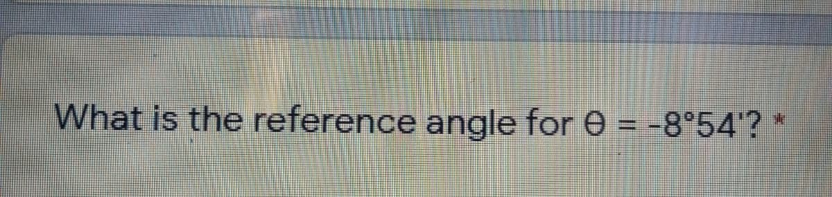 What is the reference angle for e = -8°54'? *
