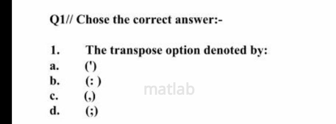 Q1// Chose the correct answer:-
1.
The transpose option denoted by:
()
а.
b.
(:)
()
(;)
matlab
с.
d.
