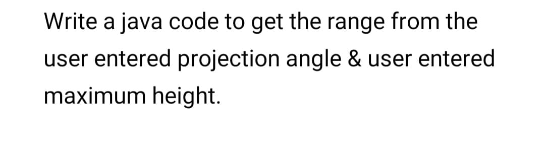 Write a java code to get the range from the
user entered projection angle & user entered
maximum height.
