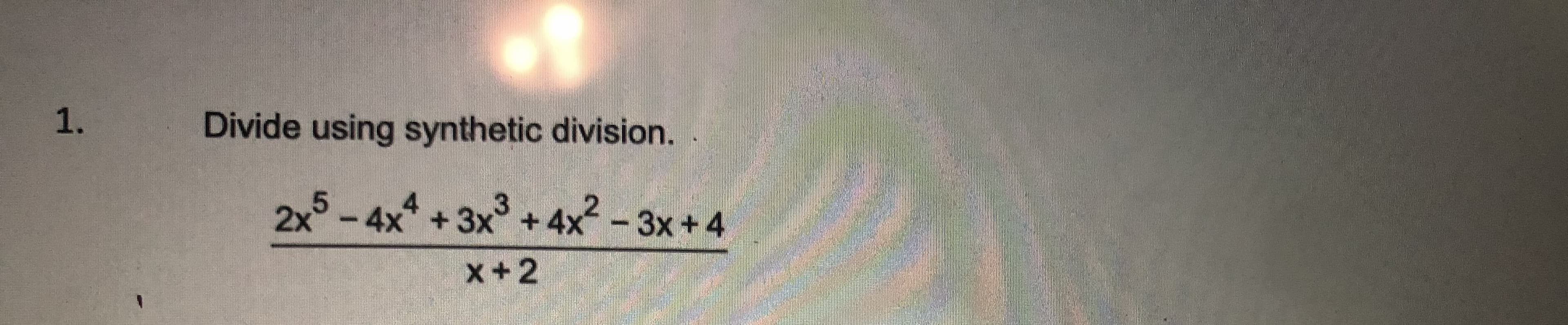 ### Synthetic Division Example

#### Problem:
Divide using synthetic division.

\[ \frac{2x^5 - 4x^4 + 3x^3 + 4x^2 - 3x + 4}{x + 2} \]

---

To solve this polynomial division problem using synthetic division, follow these steps:

1. **Write down the coefficients of the dividend polynomial**: \( 2, -4, 3, 4, -3, 4 \).
2. **Identify the zero of the divisor** \( x + 2 \): The zero is \(-2\).
3. **Set up the synthetic division table**: Place \(-2\) on the left, and all coefficients of the dividend in a row.

Here’s a detailed step-by-step process to perform synthetic division with this setup:

\[
\begin{array}{r|rrrrrr}
  -2 & 2 & -4 & 3 & 4 & -3 & 4 \\
\hline
    &   & -4 & 12 & -30 & 68 & -142 \\
\hline
    & 2 & -8 & 11 & -22 & 44 & -138 \\
\end{array}
\]

- **Step 1**: Bring down the first coefficient \(2\) directly under the line.
- **Step 2**: Multiply \(2\) by \(-2\) (the zero of the divisor) to get \(-4\), then write it under the next coefficient \(-4\).
- **Step 3**: Add \(-4\) and \(-4\) to get \(-8\).
- **Step 4**: Multiply \(-8\) by \(-2\) to get \(16\), then place it under the next coefficient \(3\).
- **Step 5**: Add \(3\) and \(16\) to get \(11\).
- **Step 6**: Continue this process until the last coefficient is processed.

The final row \(2, -8, 11, -22, 44, -138\) represents the coefficients of the quotient polynomial and the remainder. 

Hence, the quotient from synthetic division is: 

\[ 2x^4 - 8x^3 + 11x^2 - 22x + 