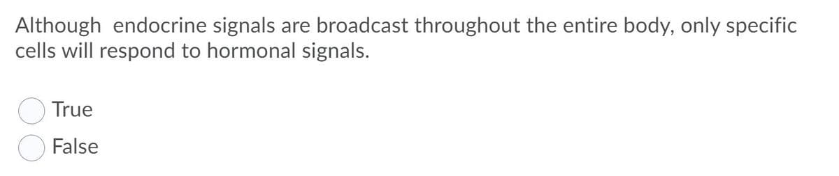 Although endocrine signals are broadcast throughout the entire body, only specific
cells will respond to hormonal signals.
True
False
