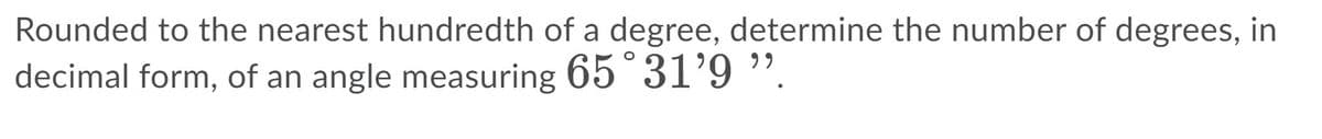 Rounded to the nearest hundredth of a degree, determine the number of degrees, in
decimal form, of an angle measuring 65°31'9 ".
