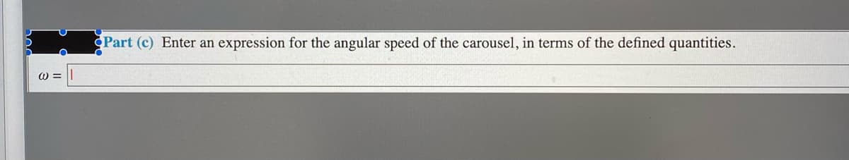 Part (c) Enter an expression for the angular speed of the carousel, in terms of the defined quantities.
W =
