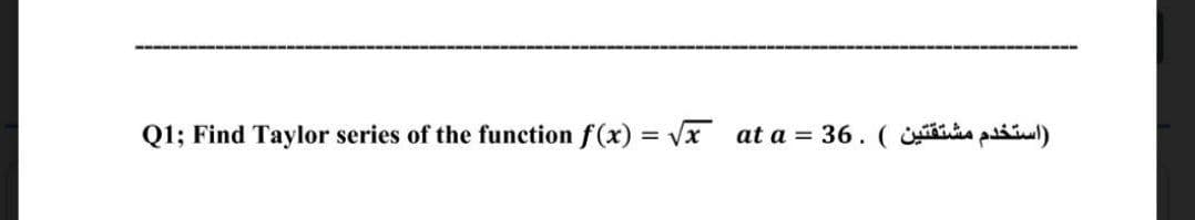 Q1; Find Taylor series of the function f(x) = Vx at a = 36. ( piul)
