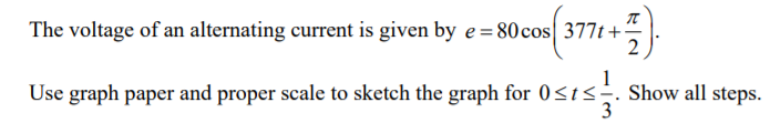 The voltage of an alternating current is given by e=80cos 377t+
2
1
Use graph paper and proper scale to sketch the graph for 0<ts÷. Show all steps.
3
